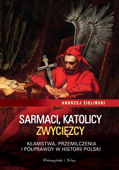 Nie dla patriotów - Andrzej Zieliński - "Sarmaci, katolicy, zwycięzcy. Kłamstwa, przemilczenia i półprawdy w historii Polski" [recenzja]
