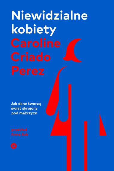 Androcentryczna rzeczywistość – Caroline Criado Perez –  „Niewidzialne kobiety. Jak dane tworzą świat skrojony pod mężczyzn” [recenzja]